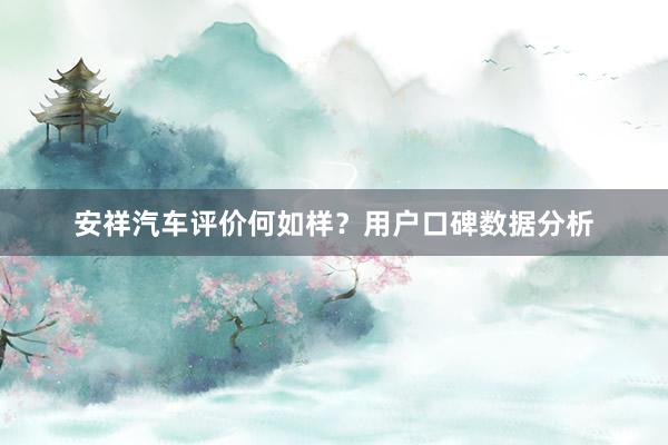安祥汽车评价何如样？用户口碑数据分析