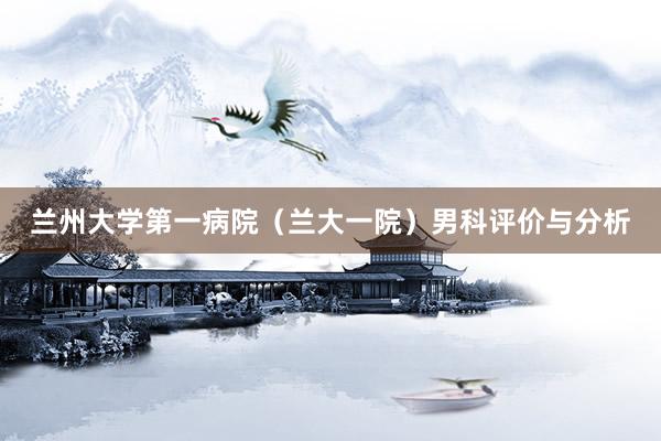 兰州大学第一病院（兰大一院）男科评价与分析