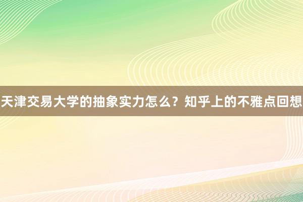 天津交易大学的抽象实力怎么？知乎上的不雅点回想