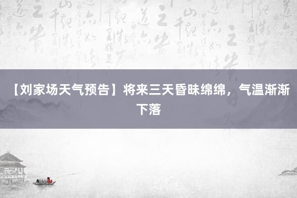 【刘家场天气预告】将来三天昏昧绵绵，气温渐渐下落