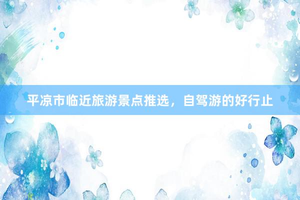 平凉市临近旅游景点推选，自驾游的好行止