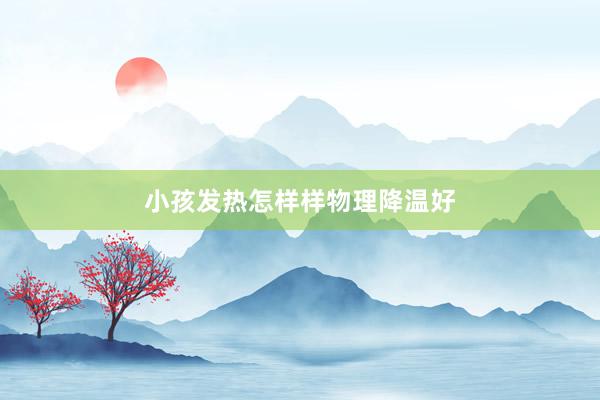 小孩发热怎样样物理降温好
