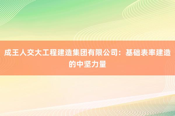 成王人交大工程建造集团有限公司：基础表率建造的中坚力量
